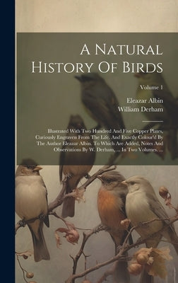 A Natural History Of Birds: Illustrated With Two Hundred And Five Copper Plates, Curiously Engraven From The Life. And Exactly Colour'd By The Aut by Albin, Eleazar