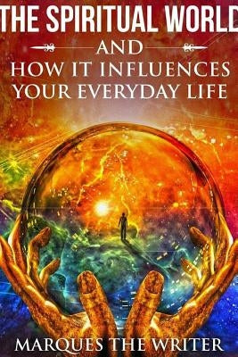 The Spiritual World and How It Influences Your Everyday Life by The Writer, Marques