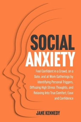 Social Anxiety: Feel Confident in a Crowd, on a Date, and at Work Gatherings by Identifying Personal Triggers, Diffusing High Stress Thoughts, and Rel by Kennedy, Jane