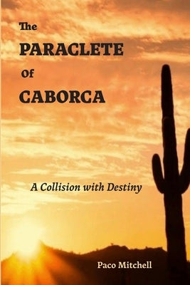 The Paraclete of Caborca: A Collision with Destiny by Mitchell, Paco