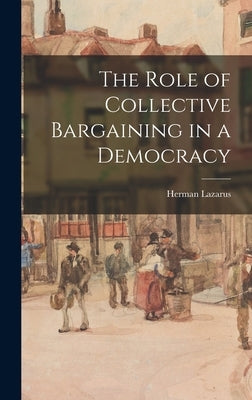The Role of Collective Bargaining in a Democracy by Lazarus, Herman