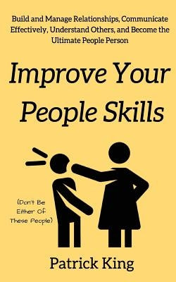 Improve Your People Skils: Build and Manage Relationships, Communicate Effectively, Understand Others, and Become the Ultimate People Person by King, Patrick