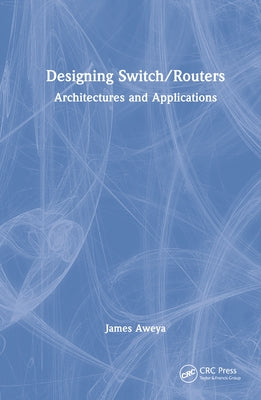 Designing Switch/Routers: Architectures and Applications by Aweya, James