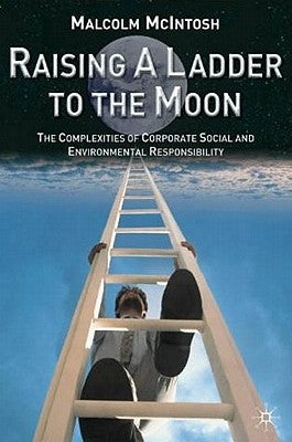Raising a Ladder to the Moon: The Complexities of Corporate Social and Environmental Responsibility by McIntosh, M.