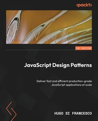 JavaScript Design Patterns: Deliver fast and efficient production-grade JavaScript applications at scale by Francesco, Hugo Di
