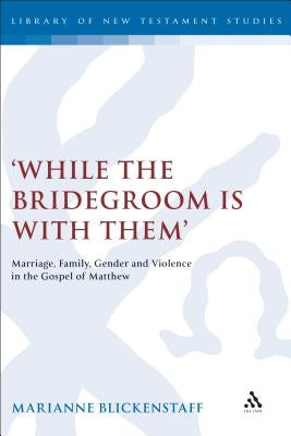 While the Bridegroom Is with Them': Marriage, Family, Gender and Violence in the Gospel of Matthew by Blickenstaff, Marianne