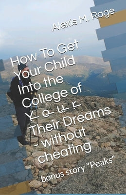 How To Get Your Child Into the College of Y̶o̶u̶r̶ Their Dreams - without cheating by Rage, Alexis M.