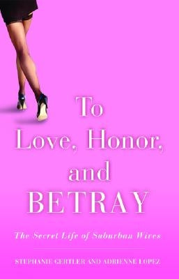 To Love, Honor, and Betray: The Secret Life of Suburban Wives by Gertler, Stephanie