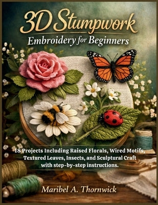 3D Stumpwork Embroidery For Beginners: 18 Projects Including Raised Florals, Wired Motifs, Textured Leaves, Insects, and Sculptural Craft with step-by by Thornwick, Maribel A.