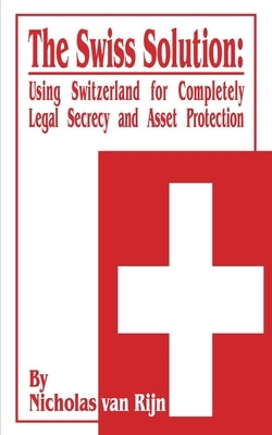 The Swiss Solution: Using Switzerland for Completely Legal Secrecy and Asset Protection by Van Rijn, Nicholas
