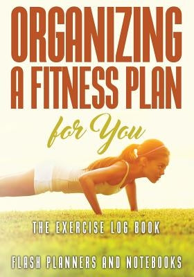 Organizing a Fitness Plan for You: The Exercise Log Book by Flash Planners and Notebooks