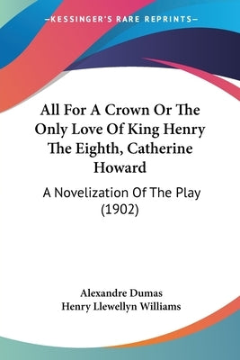 All For A Crown Or The Only Love Of King Henry The Eighth, Catherine Howard: A Novelization Of The Play (1902) by Dumas, Alexandre