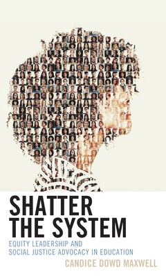 Shatter the System: Equity Leadership and Social Justice Advocacy in Education by Maxwell, Candice Dowd