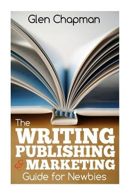 The Writing, Publishing and Marketing Guide for Newbies: A step by step guide to getting started and getting ahead on Amazon's KDP by Chapman, Glen