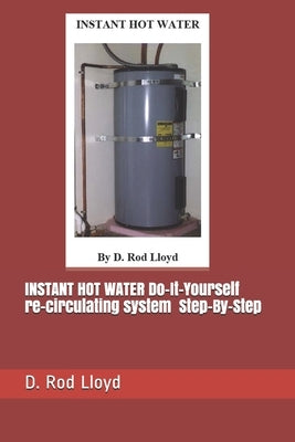 INSTANT HOT WATER Do-It-Yourself re-circulating system Step-By-Step by Lloyd, D. Rod