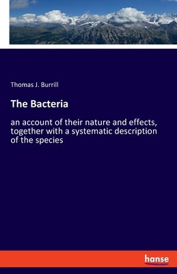 The Bacteria: an account of their nature and effects, together with a systematic description of the species by Burrill, Thomas J.