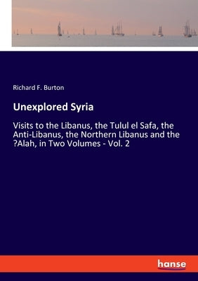 Unexplored Syria: Visits to the Libanus, the Tulul el Safa, the Anti-Libanus, the Northern Libanus and the 'Alah, in Two Volumes - Vol. by Burton, Richard F.