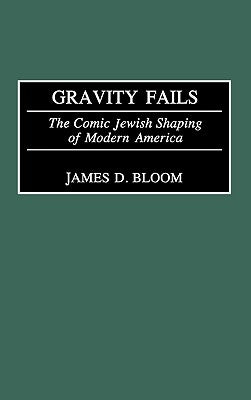 Gravity Fails: The Comic Jewish Shaping of Modern America by Bloom, James D.