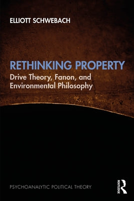 Rethinking Property: Drive Theory, Fanon, and Environmental Philosophy by Schwebach, Elliott