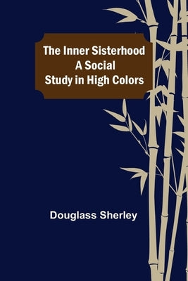 The Inner Sisterhood; A Social Study in High Colors by Sherley, Douglass