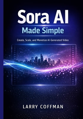 Sora AI Made Simple: Create, Scale, and Monetize AI-Generated Video by Coffman, Larry
