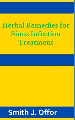 Herbal Remedies for Sinus Infection Treatment by Offor, Smith J.
