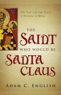 The Saint Who Would Be Santa Claus: The True Life and Trials of Nicholas of Myra by English, Adam C.