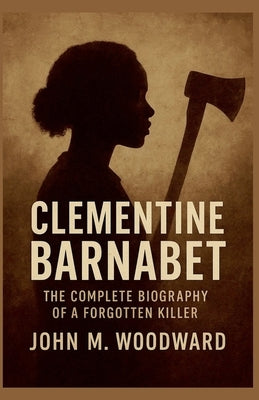 Clementine Barnabet: The Complete Biography of a Forgotten Killer by Woodward, John M.