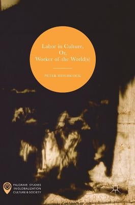 Labor in Culture, Or, Worker of the World(s) by Hitchcock, Peter