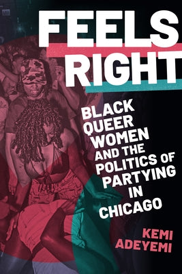 Feels Right: Black Queer Women and the Politics of Partying in Chicago by Adeyemi, Kemi