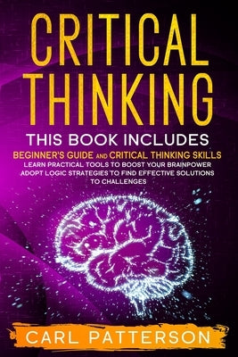 Critical Thinking: This book includes: Beginner's guide and Critical Thinking Skills. Learn Practical tools to Boost Your Brainpower and by Patterson, Carl