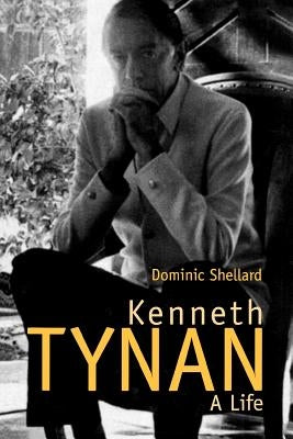 Kenneth Tynan: A Life by Shellard, Dominic
