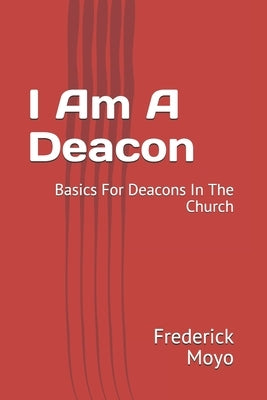 I Am A Deacon: Basics For Deacons In The Church by Moyo, Frederick T.