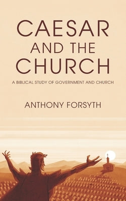 Caesar and the Church: A Biblical Study of Government and Church by Forsyth, Anthony