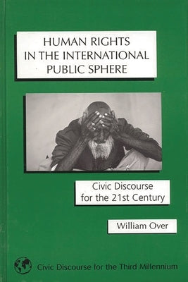 Human Rights in the International Public Sphere: Civic Discourse for the 21st Century by Over, William