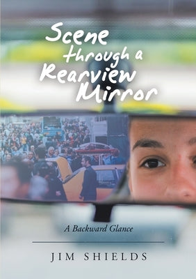 Scene through a Rearview Mirror: A Backward Glance by Shields, Jim