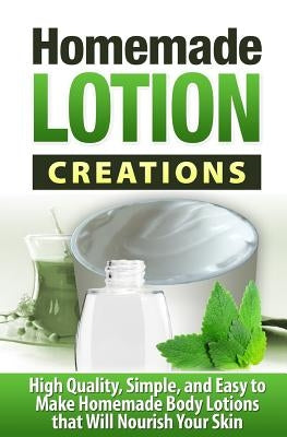 Homemade Lotion Creations: High Quality, Simple, and Easy to Make Homemade Lotions that Will Nourish Your Skin by Williams, Tatyana