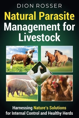 Natural Parasite Management for Livestock: Harnessing Nature's Solutions for Internal Control and Healthy Herds by Rosser, Dion