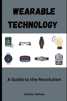 Wearable Technology: A Guide to the Revolution by Nehme, Charles