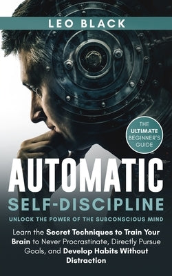 Automatic Self-Discipline: Unlock the Power of the Subconscious Mind: Learn the Secret Techniques to Train Your Brain to Never Procrastinate, Directly by Black, Leo