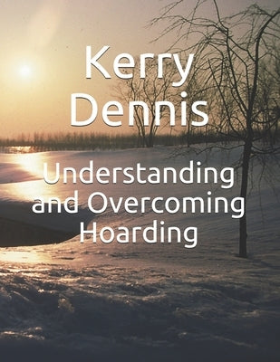 Understanding and Overcoming Hoarding by Dennis, Kerry