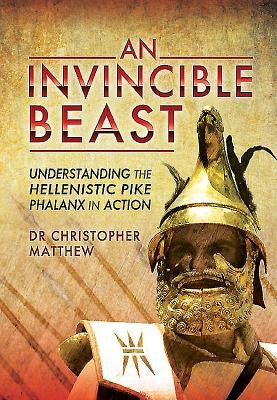 An Invincible Beast: Understanding the Hellenistic Pike Phalanx in Action by Matthew, Christopher