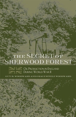 The Secret of Sherwood Forest: Oil Production in England During World War II by Woodward, Guy H.