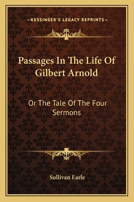Passages In The Life Of Gilbert Arnold: Or The Tale Of The Four Sermons by Earle, Sullivan