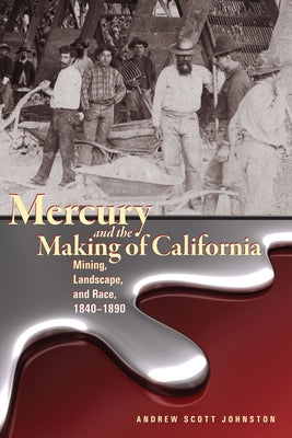 Mercury and the Making of California: Mining, Landscape, and Race, 1840-1890 by Johnston, Andrew Scott