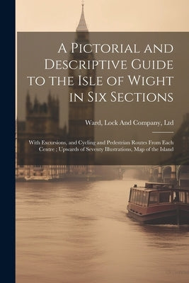 A Pictorial and Descriptive Guide to the Isle of Wight in six Sections: With Excursions, and Cycling and Pedestrian Routes From Each Centre; Upwards o by Ward, Lock and Company Ltd