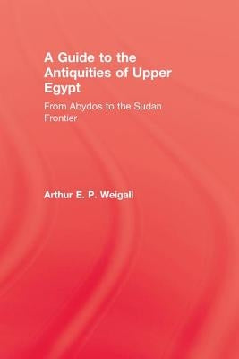 A Guide to the Antiquities of Upper Egypt: From Abydos to the Sudan Frontier by Weigall, Arthur E. P.