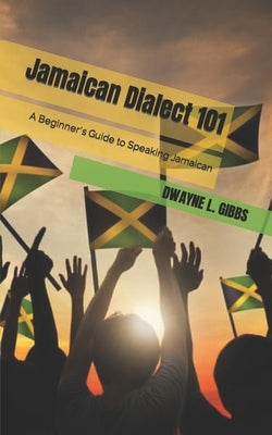 Jamaican Dialect 101: A Beginner's Guide to Speaking Jamaican by Gibbs, Dwayne L.