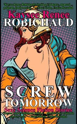 Screw Tomorrow: Sexy Science Fiction Stories by Robichaud, Kaysee Renee