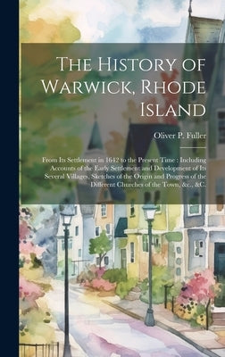 The History of Warwick, Rhode Island: From Its Settlement in 1642 to the Present Time: Including Accounts of the Early Settlement and Development of I by Fuller, Oliver P. (Oliver Payson)